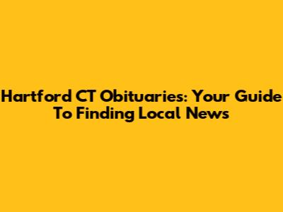 Hartford CT Obituaries: Your Guide To Finding Local News