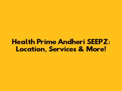 Health Prime Andheri SEEPZ: Location, Services & More!
