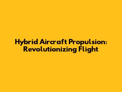 Hybrid Aircraft Propulsion: Revolutionizing Flight