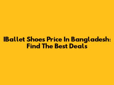 IBallet Shoes Price In Bangladesh: Find The Best Deals