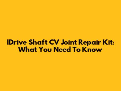 IDrive Shaft CV Joint Repair Kit: What You Need To Know