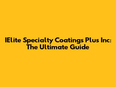 IElite Specialty Coatings Plus Inc: The Ultimate Guide