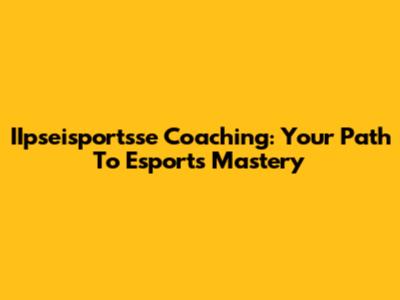 IIpseisportsse Coaching: Your Path To Esports Mastery