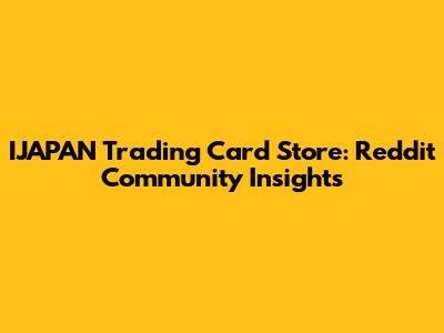 IJAPAN Trading Card Store: Reddit Community Insights