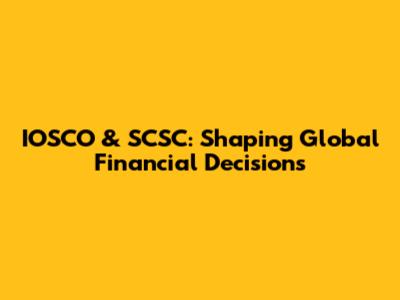 IOSCO & SCSC: Shaping Global Financial Decisions