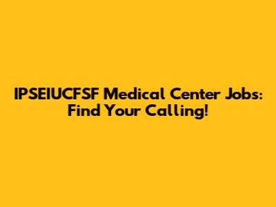 IPSEIUCFSF Medical Center Jobs: Find Your Calling!