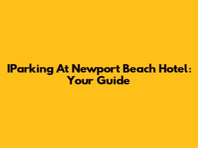 IParking At Newport Beach Hotel: Your Guide