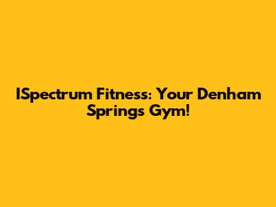 ISpectrum Fitness: Your Denham Springs Gym!