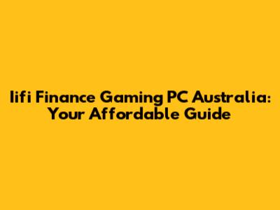 Iifi Finance Gaming PC Australia: Your Affordable Guide