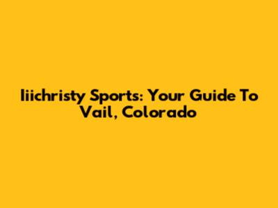 Iiichristy Sports: Your Guide To Vail, Colorado