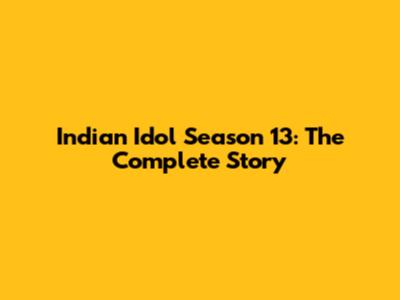 Indian Idol Season 13: The Complete Story