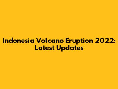 Indonesia Volcano Eruption 2022: Latest Updates