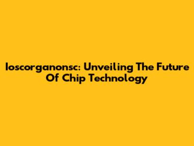 Ioscorganonsc: Unveiling The Future Of Chip Technology