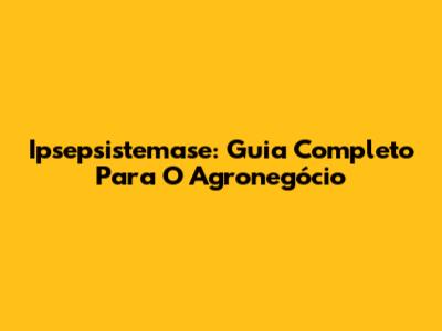 Ipsepsistemase: Guia Completo Para O Agronegócio