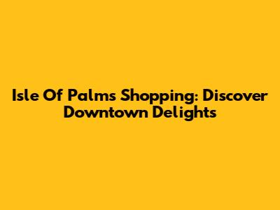 Isle Of Palms Shopping: Discover Downtown Delights