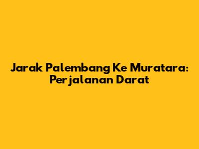 Jarak Palembang Ke Muratara: Perjalanan Darat