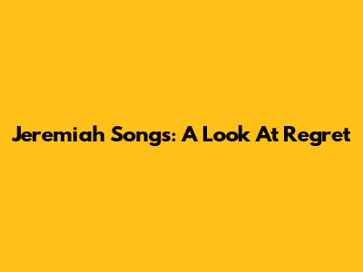 Jeremiah Songs: A Look At Regret