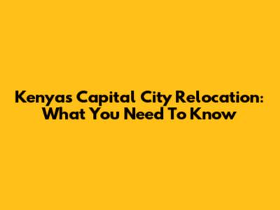 Kenya's Capital City Relocation: What You Need To Know