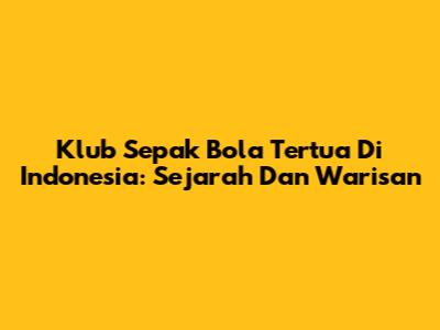 Klub Sepak Bola Tertua Di Indonesia: Sejarah Dan Warisan