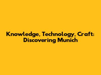 Knowledge, Technology, Craft: Discovering Munich