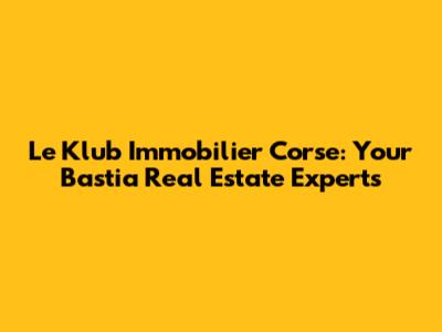Le Klub Immobilier Corse: Your Bastia Real Estate Experts