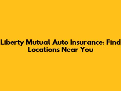 Liberty Mutual Auto Insurance: Find Locations Near You