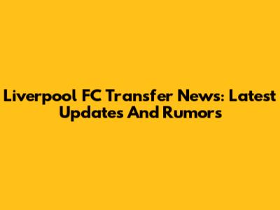 Liverpool FC Transfer News: Latest Updates And Rumors