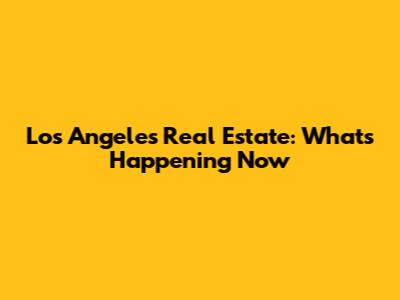Los Angeles Real Estate: What's Happening Now
