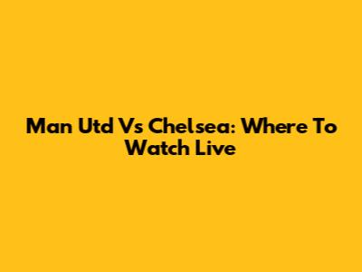 Man Utd Vs Chelsea: Where To Watch Live