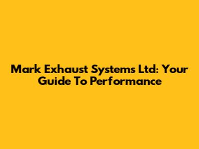 Mark Exhaust Systems Ltd: Your Guide To Performance