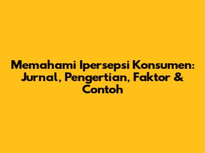 Memahami Ipersepsi Konsumen: Jurnal, Pengertian, Faktor & Contoh