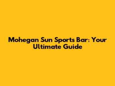 Mohegan Sun Sports Bar: Your Ultimate Guide