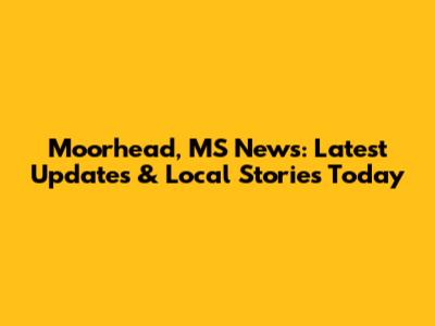 Moorhead, MS News: Latest Updates & Local Stories Today