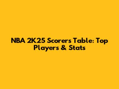 NBA 2K25 Scorers Table: Top Players & Stats