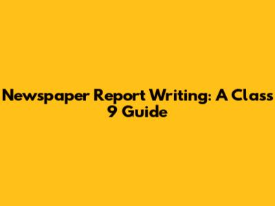 Newspaper Report Writing: A Class 9 Guide