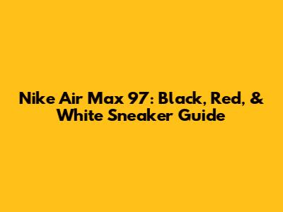 Nike Air Max 97: Black, Red, & White Sneaker Guide