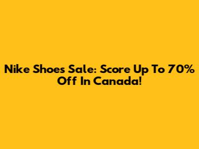Nike Shoes Sale: Score Up To 70% Off In Canada!