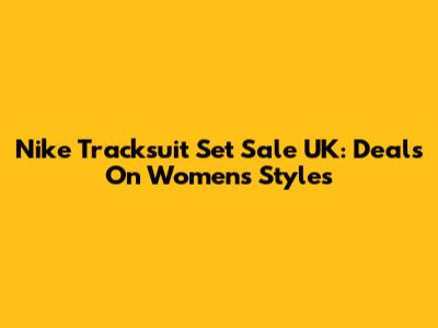 Nike Tracksuit Set Sale UK: Deals On Women's Styles