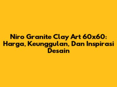 Niro Granite Clay Art 60x60: Harga, Keunggulan, Dan Inspirasi Desain