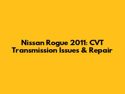 Nissan Rogue 2011: CVT Transmission Issues & Repair
