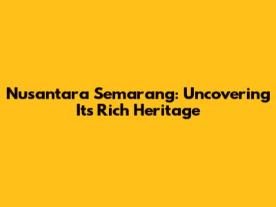 Nusantara Semarang: Uncovering Its Rich Heritage