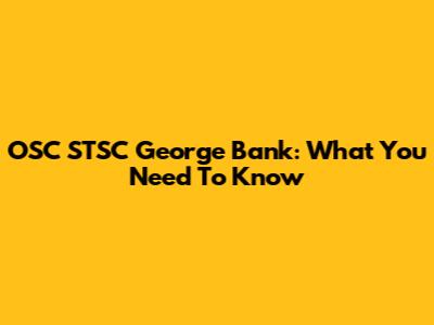 OSC STSC George Bank: What You Need To Know