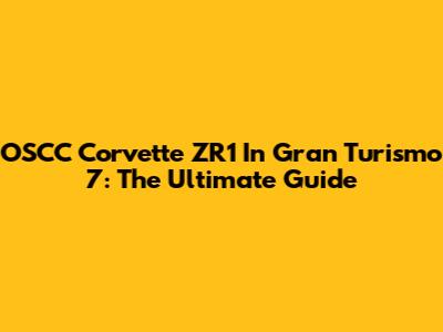 OSCC Corvette ZR1 In Gran Turismo 7: The Ultimate Guide