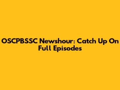 OSCPBSSC Newshour: Catch Up On Full Episodes