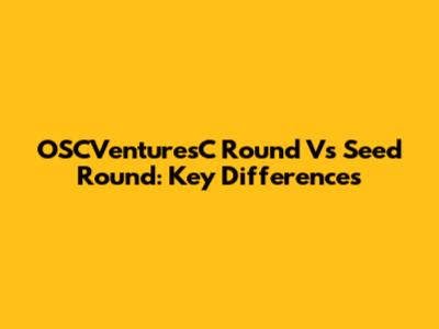 OSCVenturesC Round Vs Seed Round: Key Differences