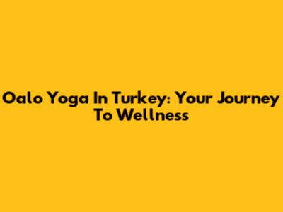 Oalo Yoga In Turkey: Your Journey To Wellness