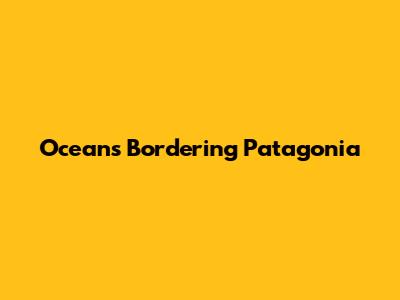 Oceans Bordering Patagonia