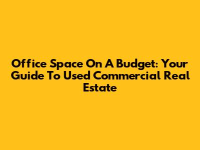 Office Space On A Budget: Your Guide To Used Commercial Real Estate