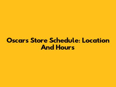 Oscars Store Schedule: Location And Hours