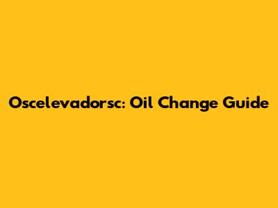 Oscelevadorsc: Oil Change Guide